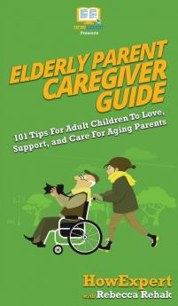 Elderly Parent Caregiver Guide: 101 Tips For Adult Children To Love Support and Care For Aging Parents