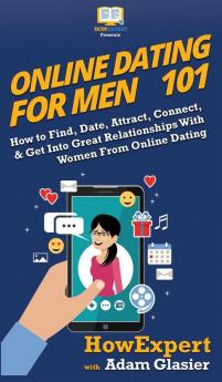 Online Dating For Men 101: How to Find Date Attract Connect & Get Into Great Relationships With Women From Online Dating