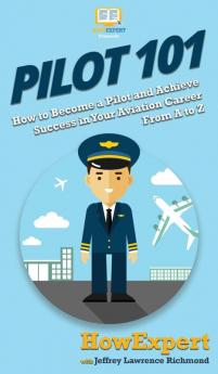 Pilot 101: How to Become a Pilot and Achieve Success in Your Aviation Career From A to Z