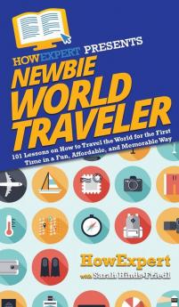 Newbie World Traveler: 101 Lessons on How to Travel the World for the First Time in a Fun Affordable and Memorable Way