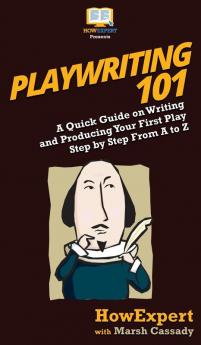 Playwriting 101: A Quick Guide on Writing and Producing Your First Play Step by Step From A to Z