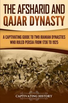 The Afsharid and Qajar Dynasty: A Captivating Guide to Two Iranian Dynasties Who Ruled Persia from 1736 to 1925