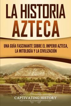 La historia azteca: Una guía fascinante sobre el imperio azteca la mitología y la civilización