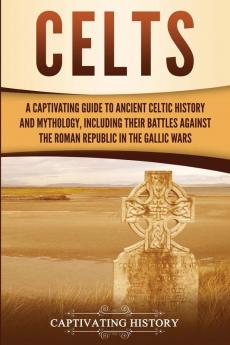 Celts: A Captivating Guide to Ancient Celtic History and Mythology Including Their Battles Against the Roman Republic in the Gallic Wars