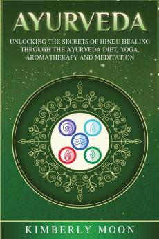 Ayurveda: Unlocking the Secrets of Hindu Healing Through the Ayurveda Diet Yoga Aromatherapy and Meditation