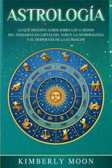 Astrología: Lo que necesita saber sobre los 12 signos del Zodiaco las cartas del tarot la numerología y el despertar de la kundalini