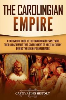 The Carolingian Empire: A Captivating Guide to the Carolingian Dynasty and Their Large Empire That Covered Most of Western Europe During the Reign of Charlemagne