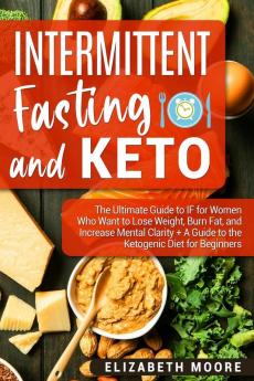 Intermittent Fasting and Keto: The Ultimate Guide to IF for Women Who Want to Lose Weight Burn Fat and Increase Mental Clarity + A Guide to the Ketogenic Diet for Beginners