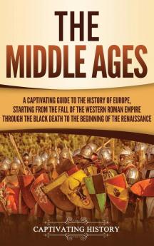 The Middle Ages: A Captivating Guide to the History of Europe Starting from the Fall of the Western Roman Empire Through the Black Death to the Beginning of the Renaissance