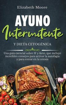 Ayuno intermitente y dieta cetogénica: Una guía esencial sobre IF y Keto que incluye increíbles consejos para activar la autofagia y para entrar en la cetosis