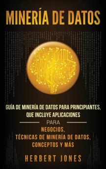 Minería de Datos: Guía de Minería de Datos para Principiantes que Incluye Aplicaciones para Negocios Técnicas de Minería de Datos Conceptos y Más