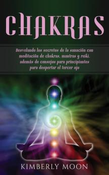 Chakras: Desvelando los secretos de la sanación con meditación de chakras mantras y reiki además de consejos para principiantes para despertar el tercer ojo