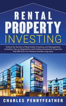 Rental Property Investing: Unlock the Secrets of Real Estate Investing and Management Including Tips on Negotiation and Finding Investment Properties that Will Give You Passive Long-term Income