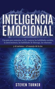 Inteligencia Emocional: Una guía para aumentar su CE y mejorar las habilidades sociales la autoconciencia las habilidades de liderazgo las relaciones y el carisma + el manejo de la ira