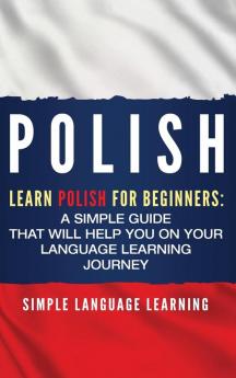 Polish: Learn Polish for Beginners: A Simple Guide that Will Help You on Your Language Learning Journey