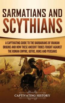 Sarmatians and Scythians: A Captivating Guide to the Barbarians of Iranian Origins and How These Ancient Tribes Fought Against the Roman Empire Goths Huns and Persians