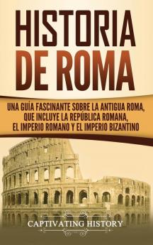 Historia de Roma: Una Guía Fascinante sobre la Antigua Roma que incluye la República romana el Imperio romano y el Imperio bizantino