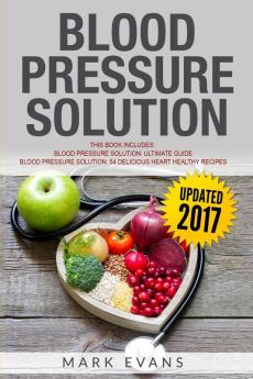 Blood Pressure: Solution - 2 Manuscripts - The Ultimate Guide to Naturally Lowering High Blood Pressure and Reducing Hypertension & 54 Delicious Heart Healthy Recipes (Blood Pressure Series Book 3)