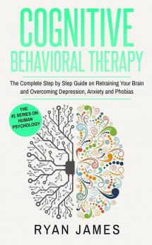 Cognitive Behavioral Therapy: The Complete Step by Step Guide on Retraining Your Brain and Overcoming Depression Anxiety and Phobias (Cognitive Behavioral Therapy Series)