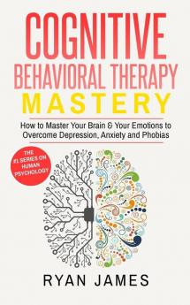 Cognitive Behavioral Therapy: Mastery- How to Master Your Brain & Your Emotions to Overcome Depression Anxiety and Phobias (Cognitive Behavioral Therapy Series)