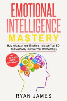 Emotional Intelligence: Mastery- How to Master Your Emotions Improve Your EQ and Massively Improve Your Relationships (Emotional Intelligence Series) (Volume 2)