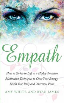 Empath: How to Thrive in Life as a Highly Sensitive - Meditation Techniques to Clear Your Energy Shield Your Body and Overcome Fears (Empath Series) (Volume 2)