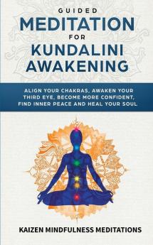 Guided Meditation for Kundalini Awakening: Align Your Chakras Awaken Your Third Eye Become More Confident Find Inner Peace Develop Mindfulness and Heal Your Soul