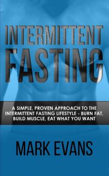 Intermittent Fasting: A Simple Proven Approach to the Intermittent Fasting Lifestyle - Burn Fat Build Muscle Eat What You Want (Volume 1)