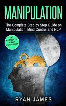 Manipulation: The Complete Step by Step Guide on Manipulation Mind Control and NLP (Manipulation Series) (Volume 3)