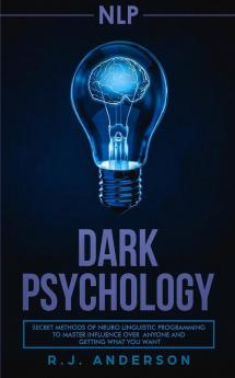 nlp: Dark Psychology - Secret Methods of Neuro Linguistic Programming to Master Influence Over Anyone and Getting What You Want (Persuasion How to Analyze People)