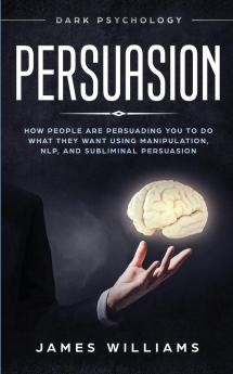 Persuasion: Dark Psychology - How People are Influencing You to do What They Want Using Manipulation NLP and Subliminal Persuasion