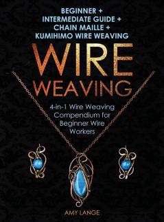 Wire Weaving: Beginner + Intermediate Guide + Chain Maille + Kumihimo Wire Weaving: 4-in-1 Wire Weaving Compendium for Beginners