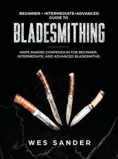 Bladesmithing: Beginner + Intermediate + Advanced Guide to Bladesmithing: Knife Making Compendium for Beginner Intermediate and Advanced Bladesmiths