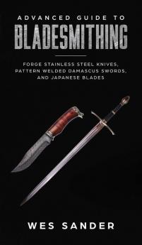 Advanced Guide to Bladesmithing: Forge Pattern Welded Damascus Swords Japanese Blades and Make Sword Scabbards