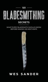 101 Bladesmithing Secrets: What Every Bladesmith Should Know Before Making His Next Knife