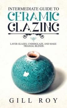 Intermediate Guide to Ceramic Glazing: Layer Glazes Underglaze and Make Triaxial Blends