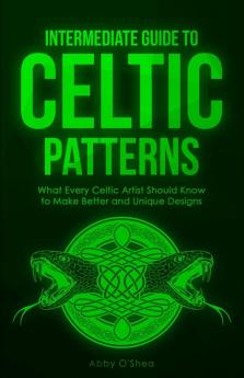 Intermediate Guide to Celtic Patterns: What Every Celtic Artist Should Know to Make Better and Unique Designs