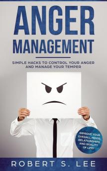 Anger Management: Simple Hacks to Control Your Anger and Manage Your Temper. Improve Your Overall Mood Relationships and Quality of Life!