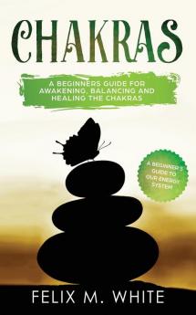 Chakras: A Beginner's Guide for Awakening Balancing and Healing the Chakras.