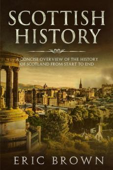 Scottish History: A Concise Overview of the History of Scotland From Start to End: 3 (Great Britain)