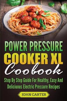 Power Pressure Cooker XL Cookbook: Step By Step Guide For Healthy Easy And Delicious Electric Pressure Recipes