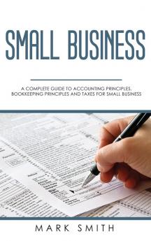 Small Business: A Complete Guide to Accounting Principles Bookkeeping Principles and Taxes for Small Business