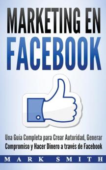 Marketing en Facebook: Una Guía Completa para Crear Autoridad Generar Compromiso y Hacer Dinero a través de Facebook (Libro en Español/Facebook ... Version): 1 (Marketing En Redes Sociales)