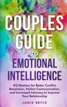 Couples Guide to Emotional Intelligence: EQ Mastery for Better Conflict Resolution Perfect Communication and Increased Intimacy to Improve Your Relationship