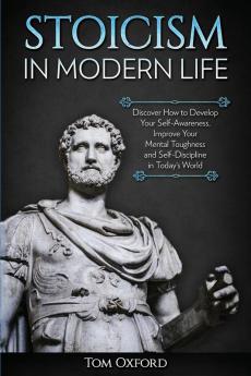 Stoicism in Modern Life: Discover How to Develop Your Self-Awareness Improve Your Mental Toughness and Self-Discipline in Today's World