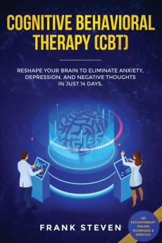 Cognitive Behavioral Therapy (CBT): Reshape Your Brain to Eliminate Anxiety Depression and Negative Thoughts in Just 14 Days: CBT Psychotherapy Proven Techniques & Exercises