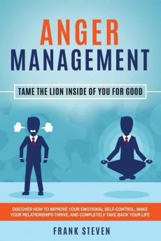 Anger Management: Tame The Lion Inside of You for Good: Discover How to Improve Your Emotional Self-Control Make Your Relationships Thrive and Completely Take Back Your Life