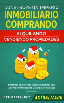 Construye un imperio inmobiliario comprando alquilando y/o vendiendo propiedades (actualizado): Descubre cómo crear ingresos masivos con la compraventa rápido y el alquiler de casas