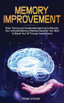 Memory Improvement: Brain Training and Accelerated Learning to Discover Your Unlimited Memory Potential: Declutter Your Mind to Boost Your IQ Through Insane Focus