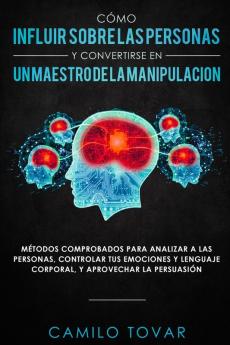 Cómo influir sobre las personas y convertirse en un maestro de la manipulación: Métodas comprobados para analizar a las personas controlar tus ... lenguaje corporal y aprovechar la persuasión